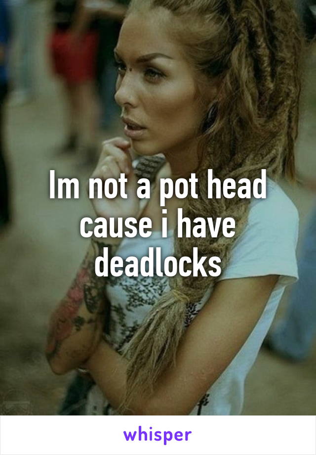 Im not a pot head cause i have deadlocks