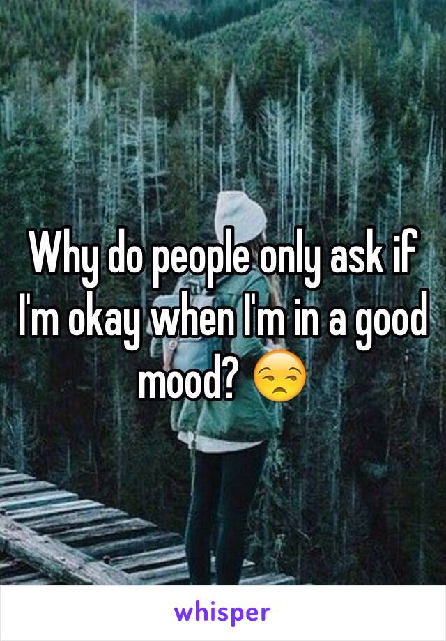 Why do people only ask if I'm okay when I'm in a good mood? 😒