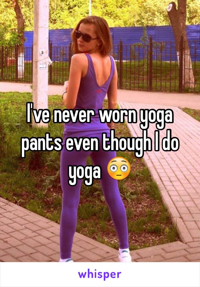 I've never worn yoga pants even though I do yoga 😳