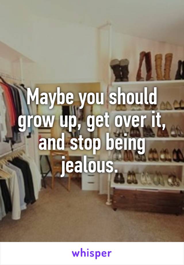 Maybe you should grow up, get over it, and stop being jealous. 