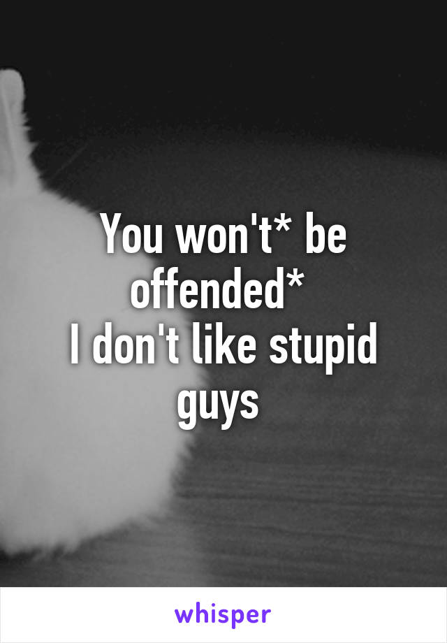 You won't* be offended* 
I don't like stupid guys 