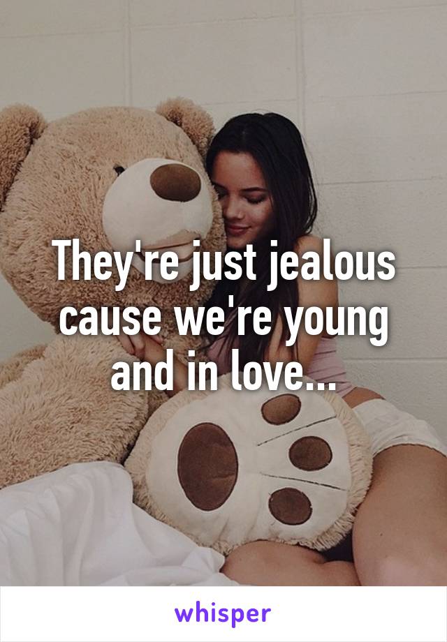 They're just jealous cause we're young and in love...