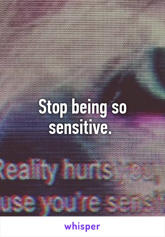 Stop being so sensitive. 