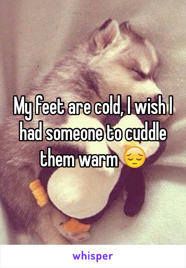 My feet are cold, I wish I had someone to cuddle them warm 😔