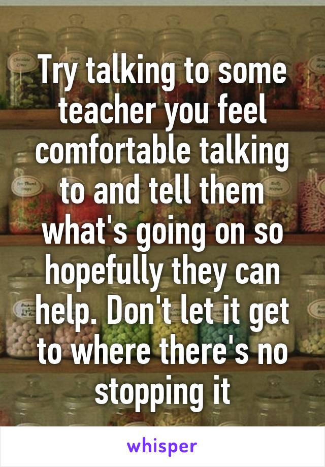 Try talking to some teacher you feel comfortable talking to and tell them what's going on so hopefully they can help. Don't let it get to where there's no stopping it