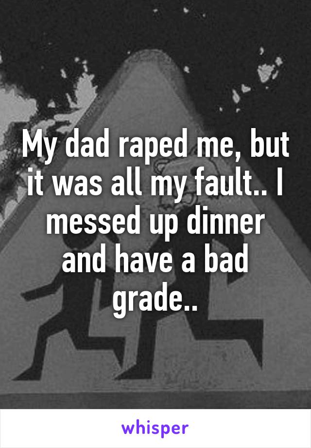 My dad raped me, but it was all my fault.. I messed up dinner and have a bad grade..