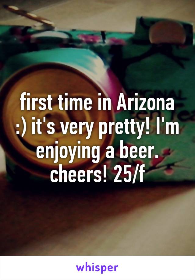 first time in Arizona :) it's very pretty! I'm enjoying a beer. cheers! 25/f