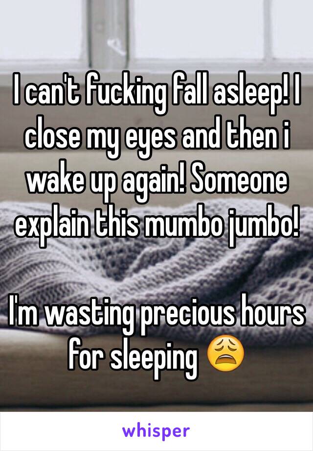 I can't fucking fall asleep! I close my eyes and then i wake up again! Someone explain this mumbo jumbo!

I'm wasting precious hours for sleeping 😩 