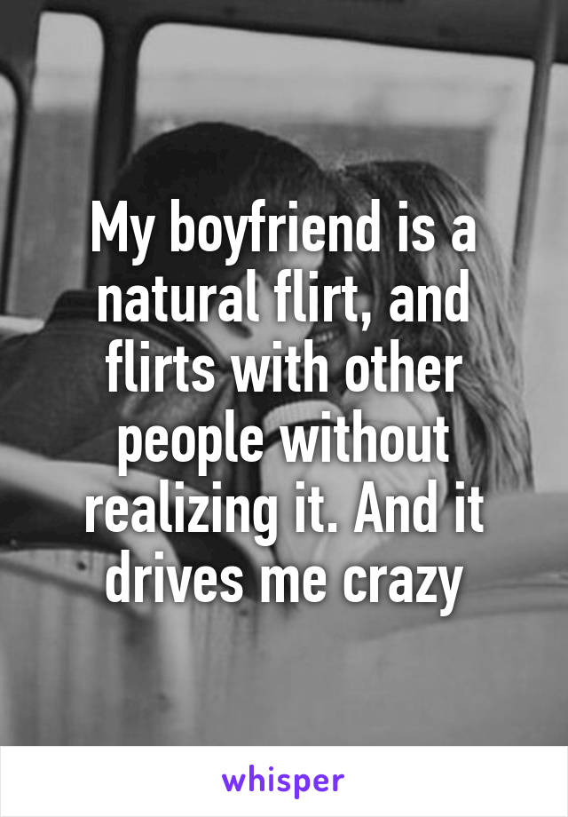 My boyfriend is a natural flirt, and flirts with other people without realizing it. And it drives me crazy