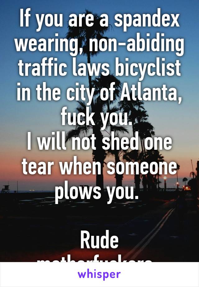 If you are a spandex wearing, non-abiding traffic laws bicyclist in the city of Atlanta, fuck you. 
I will not shed one tear when someone plows you. 

Rude motherfuckers. 