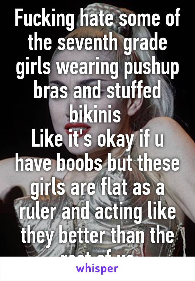 Fucking hate some of the seventh grade girls wearing pushup bras and stuffed bikinis 
Like it's okay if u have boobs but these girls are flat as a ruler and acting like they better than the rest of us