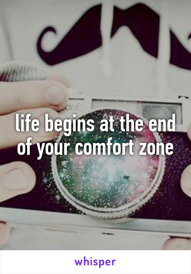 life begins at the end of your comfort zone