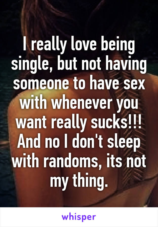 I really love being single, but not having someone to have sex with whenever you want really sucks!!! And no I don't sleep with randoms, its not my thing.