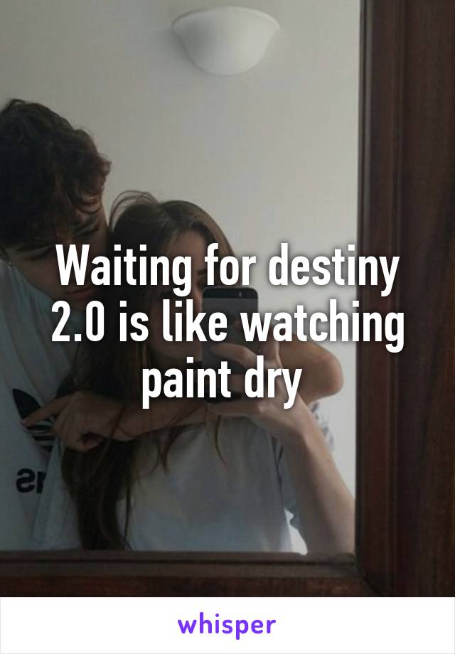 Waiting for destiny 2.0 is like watching paint dry 