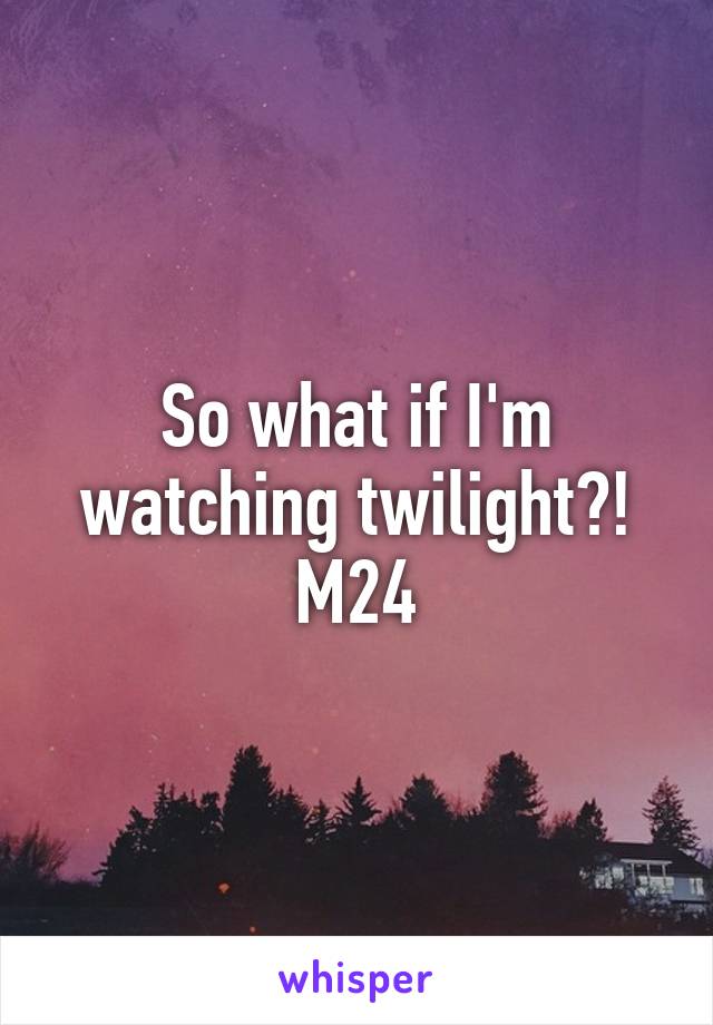 So what if I'm watching twilight?! M24