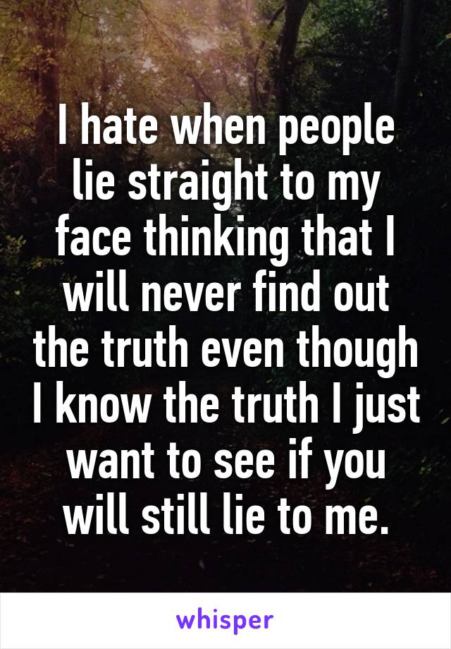 I hate when people lie straight to my face thinking that I will never find out the truth even though I know the truth I just want to see if you will still lie to me.