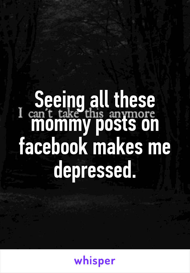 Seeing all these mommy posts on facebook makes me depressed.