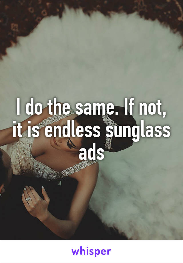 I do the same. If not, it is endless sunglass ads