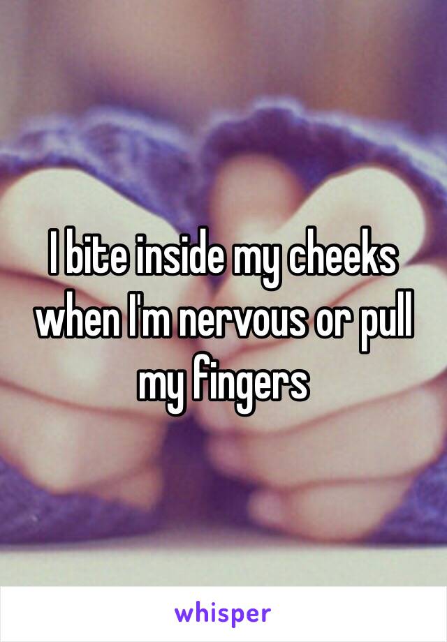 I bite inside my cheeks when I'm nervous or pull my fingers