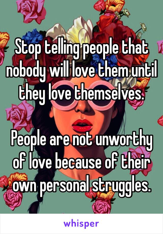 Stop telling people that nobody will love them until they love themselves.

People are not unworthy of love because of their own personal struggles.