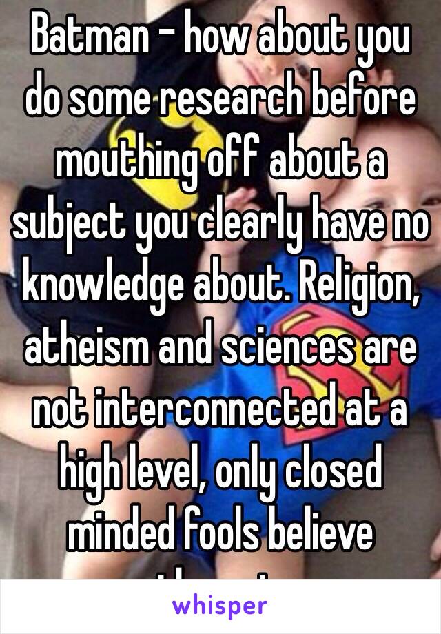 Batman - how about you do some research before mouthing off about a subject you clearly have no knowledge about. Religion, atheism and sciences are not interconnected at a high level, only closed minded fools believe otherwise