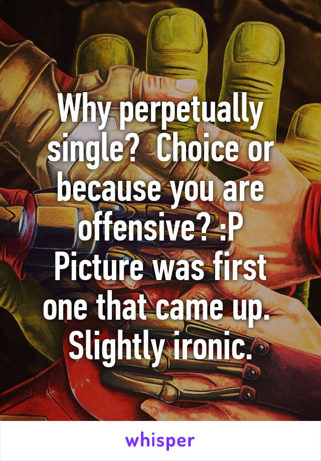 Why perpetually single?  Choice or because you are offensive? :P
Picture was first one that came up.  Slightly ironic.