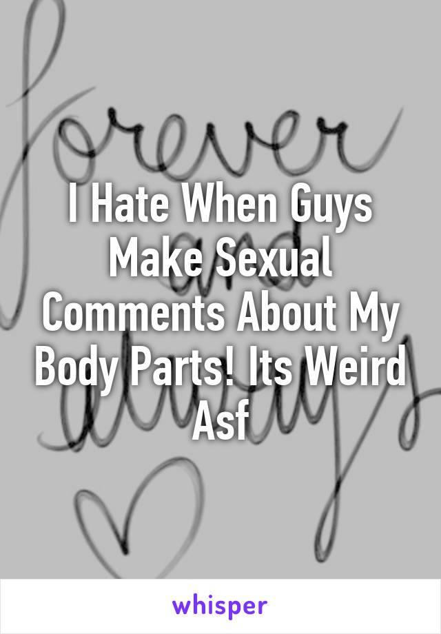 I Hate When Guys Make Sexual Comments About My Body Parts! Its Weird Asf