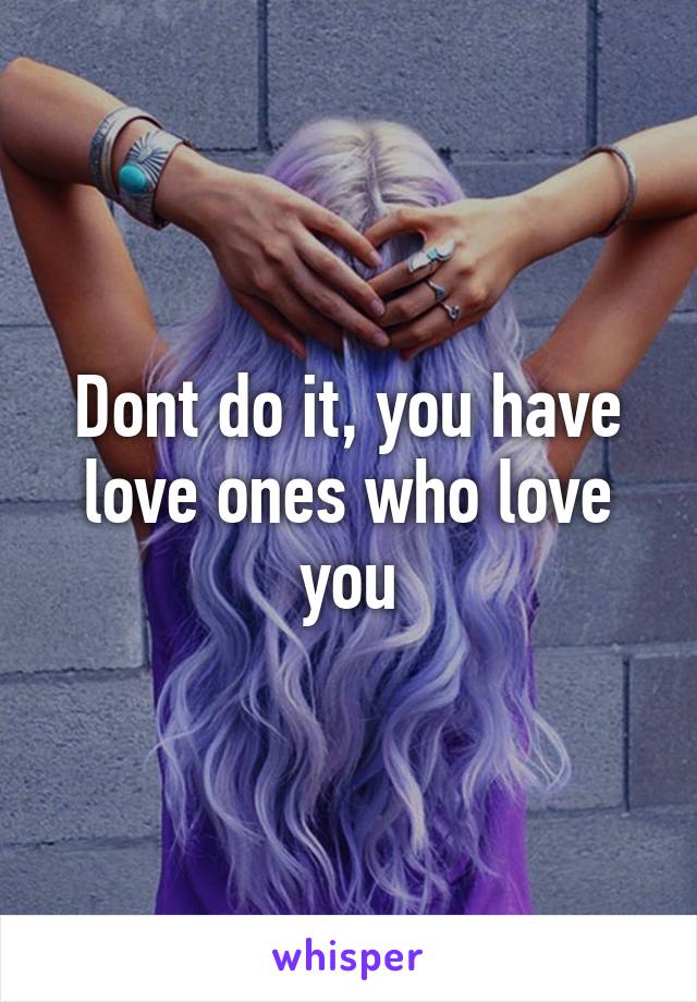 Dont do it, you have love ones who love you