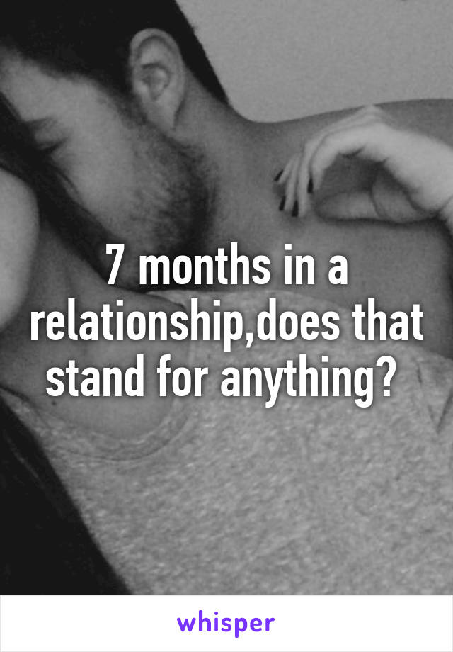 7 months in a relationship,does that stand for anything? 