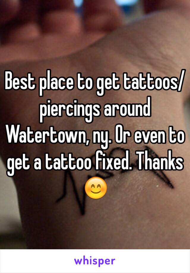 Best place to get tattoos/piercings around Watertown, ny. Or even to get a tattoo fixed. Thanks 😊