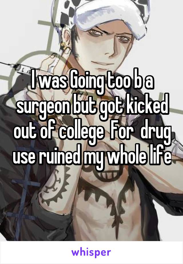 I was Going too b a surgeon but got kicked out of college  For  drug use ruined my whole life 