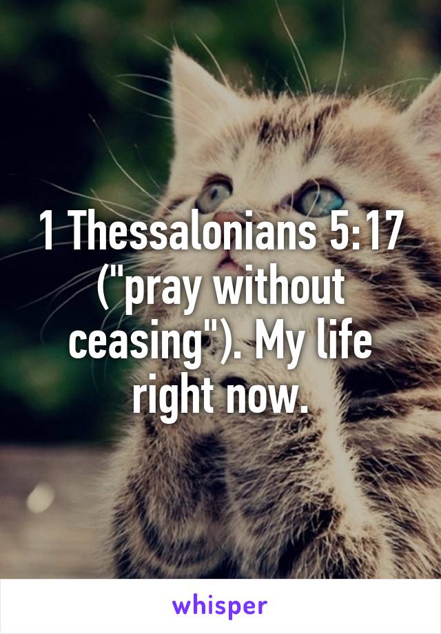 1 Thessalonians 5:17 ("pray without ceasing"). My life right now.