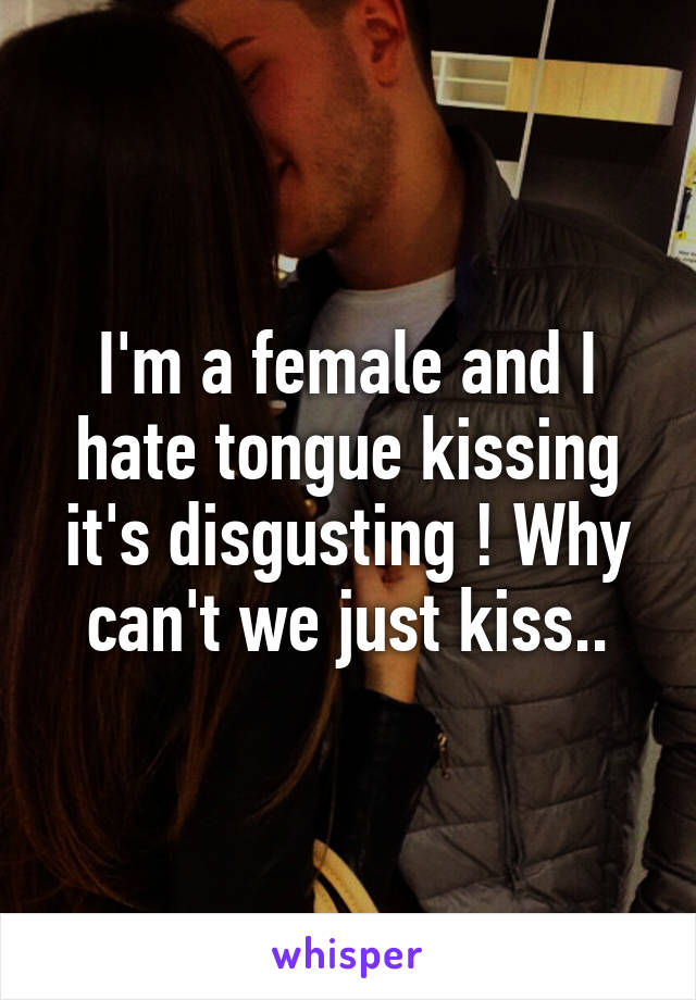 I'm a female and I hate tongue kissing it's disgusting ! Why can't we just kiss..