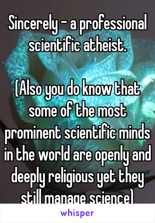 Sincerely - a professional scientific atheist.

(Also you do know that some of the most prominent scientific minds in the world are openly and deeply religious yet they still manage science)