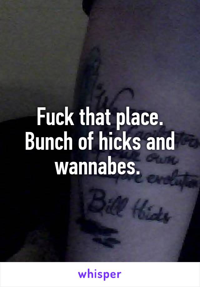 Fuck that place. Bunch of hicks and wannabes. 