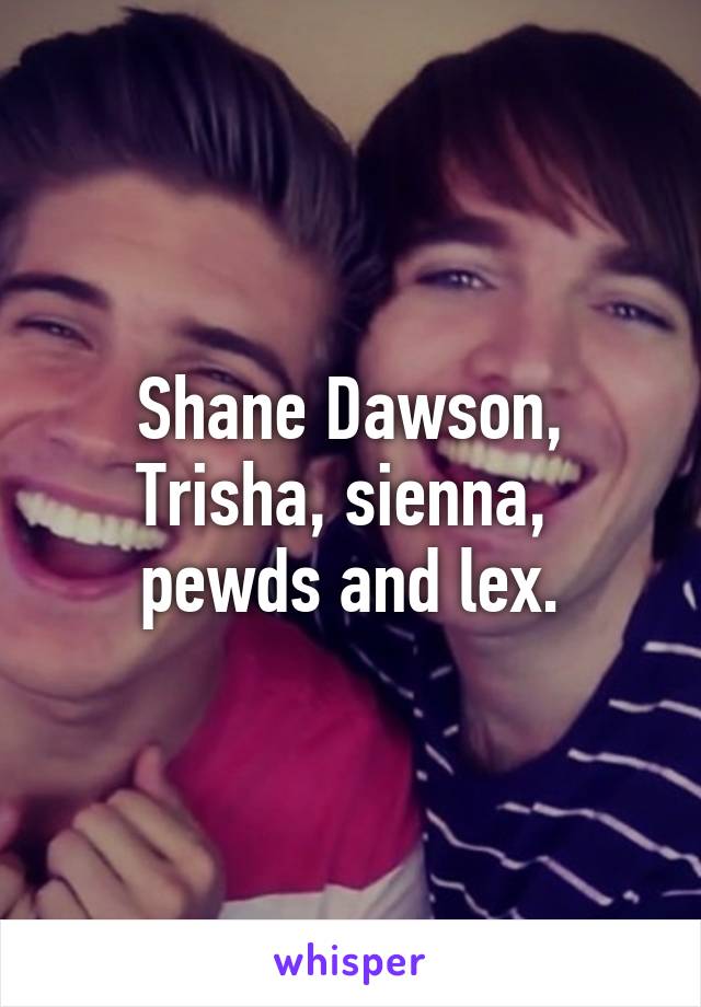 Shane Dawson, Trisha, sienna,  pewds and lex.