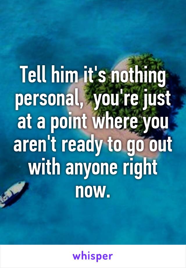 Tell him it's nothing personal,  you're just at a point where you aren't ready to go out with anyone right now.