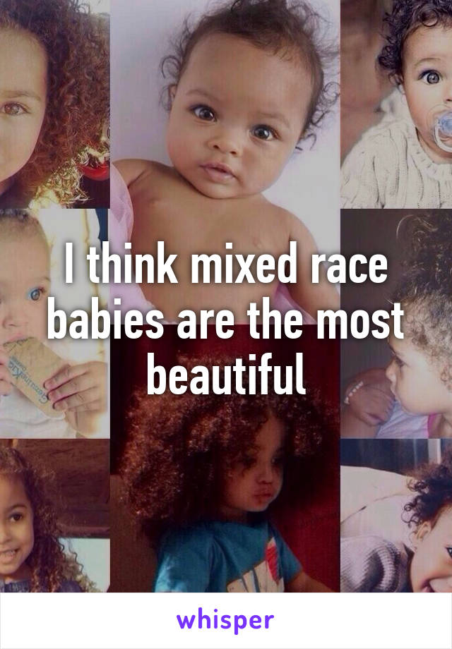 I think mixed race babies are the most beautiful