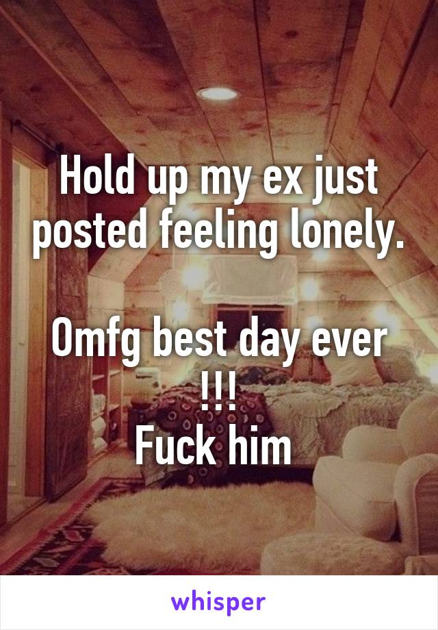 Hold up my ex just posted feeling lonely. 
Omfg best day ever !!!
Fuck him 