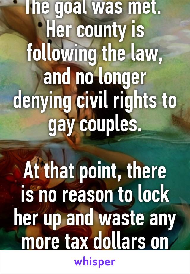 The goal was met.  Her county is following the law, and no longer denying civil rights to gay couples.

At that point, there is no reason to lock her up and waste any more tax dollars on her.