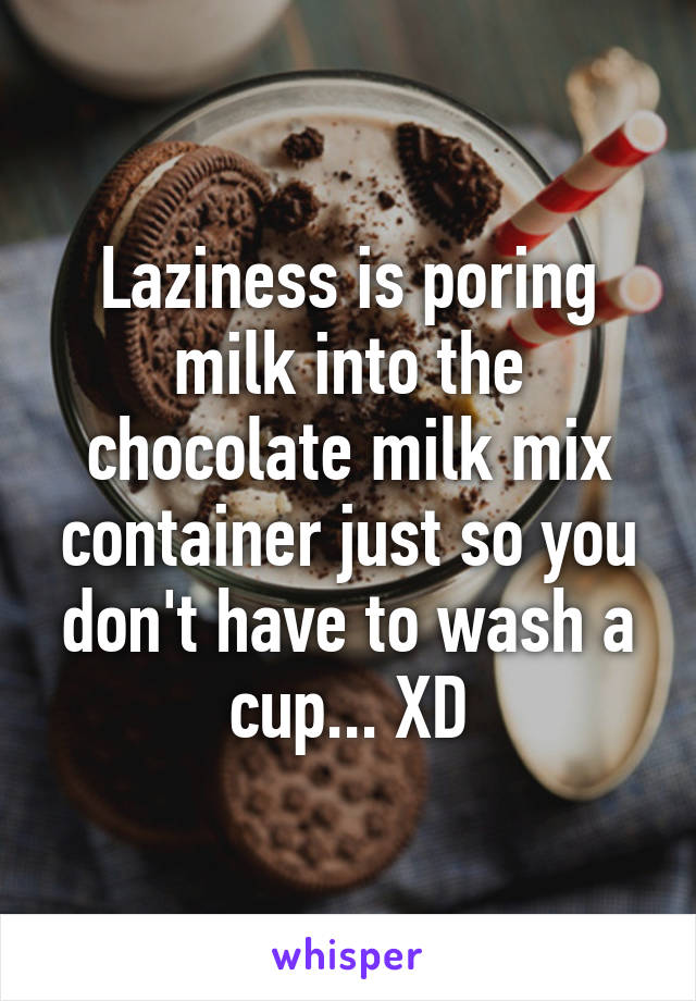 Laziness is poring milk into the chocolate milk mix container just so you don't have to wash a cup... XD