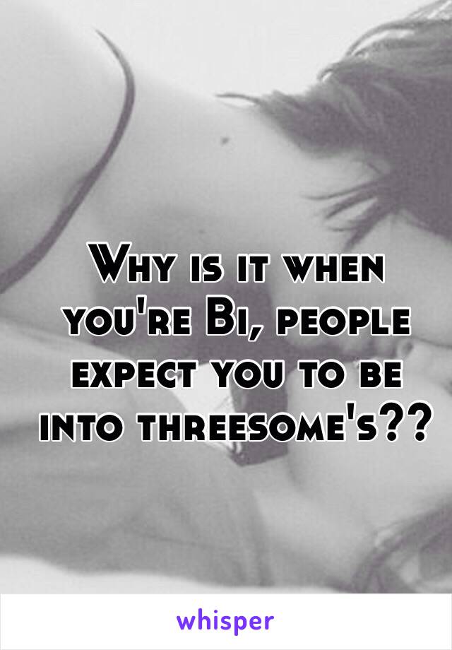 Why is it when you're Bi, people expect you to be into threesome's??