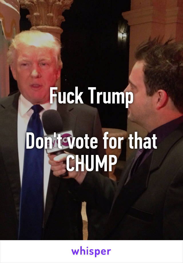 Fuck Trump

Don't vote for that CHUMP