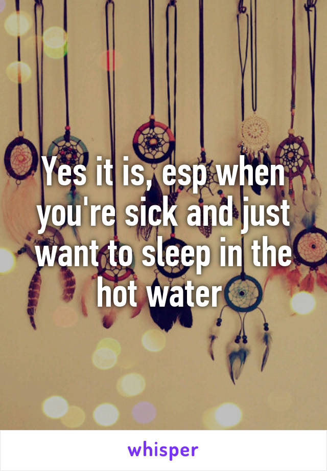 Yes it is, esp when you're sick and just want to sleep in the hot water 