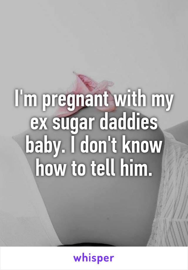 I'm pregnant with my ex sugar daddies baby. I don't know how to tell him.