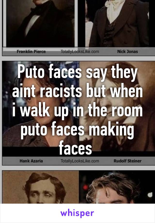 Puto faces say they aint racists but when i walk up in the room puto faces making faces 