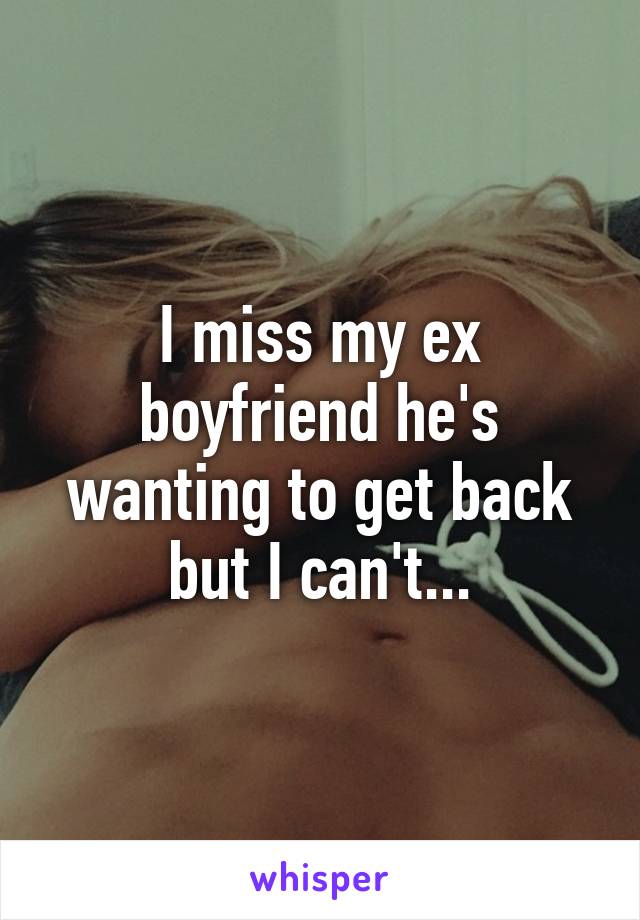 I miss my ex boyfriend he's wanting to get back but I can't...