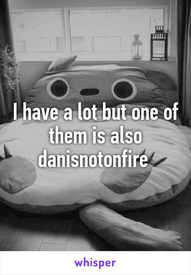 I have a lot but one of them is also danisnotonfire 