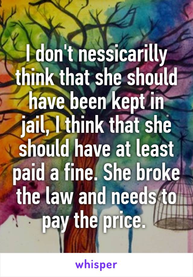 I don't nessicarilly think that she should have been kept in jail, I think that she should have at least paid a fine. She broke the law and needs to pay the price. 