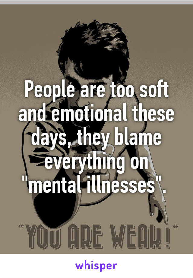 People are too soft and emotional these days, they blame everything on "mental illnesses". 